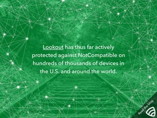 Lookout has thus far actively 
protected against NotCompatible on 
hundreds of thousands of devices in 
the U.S. and around the world. 
Read the blog 
 