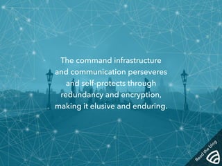 The command infrastructure 
and communication perseveres 
and self-protects through 
redundancy and encryption, 
making it elusive and enduring. 
Read the blog 
 