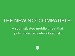 THE NEW NOTCOMPATIBLE: 
A sophisticated mobile threat that 
puts protected networks at risk 
 