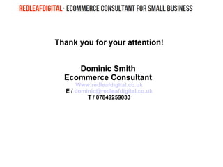 Thank you for your attention!
Dominic Smith
Ecommerce Consultant
Www.redleafdigital.co.uk
E / dominic@redleafdigital.co.uk
T / 07849259033
 