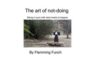 The art of not-doing   Being in sync with what wants to happen By Flemming Funch 