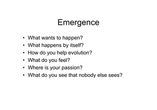 Emergence <ul><li>What wants to happen? </li></ul><ul><li>What happens by itself? </li></ul><ul><li>How do you help evolut...