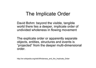 The Implicate Order <ul><li>David Bohm: beyond the visible, tangible world there lies a deeper, implicate order of undivid...