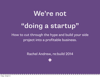 We’re not
“doing a startup”
How to cut through the hype and build your side
project into a profitable business.
Rachel Andrew, re:build 2014
Friday, 18 April 14
 