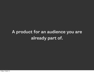 A product for an audience you are
already part of.
Friday, 18 April 14
 