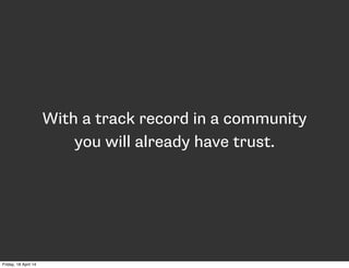 With a track record in a community
you will already have trust.
Friday, 18 April 14
 