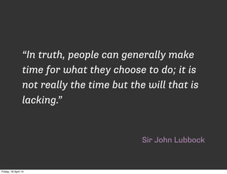 Sir John Lubbock
“In truth, people can generally make
time for what they choose to do; it is
not really the time but the will that is
lacking.”
Friday, 18 April 14
 