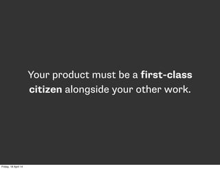 Your product must be a first-class
citizen alongside your other work.
Friday, 18 April 14
 