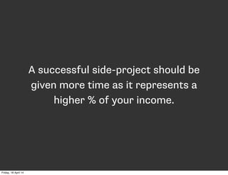A successful side-project should be
given more time as it represents a
higher % of your income.
Friday, 18 April 14
 
