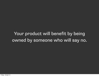 Your product will benefit by being
owned by someone who will say no.
Friday, 18 April 14
 