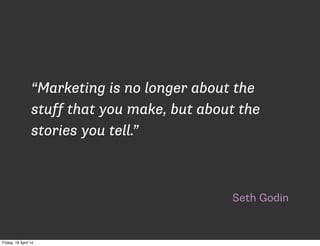 Seth Godin
“Marketing is no longer about the
stuff that you make, but about the
stories you tell.”
Friday, 18 April 14
 