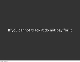 If you cannot track it do not pay for it
Friday, 18 April 14
 