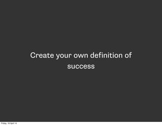 Create your own definition of
success
Friday, 18 April 14
 