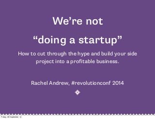 We’re not 
“doing a startup” 
How to cut through the hype and build your side 
project into a profitable business. 
Rachel Andrew, #revolutionconf 2014 
Friday, 26 September 14 
 
