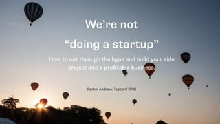 We’re not
“doing a startup”
How to cut through the hype and build your side
project into a profitable business.
Rachel And...