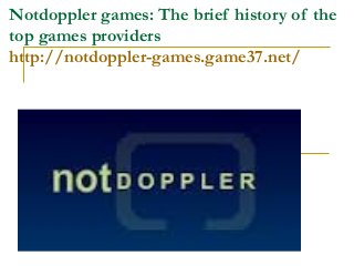 Notdoppler games: The brief history of the
top games providers
http://notdoppler-games.game37.net/
 
