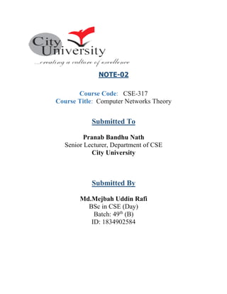 NOTE-02
Course Code: CSE-317
Course Title: Computer Networks Theory
Submitted To
Pranab Bandhu Nath
Senior Lecturer, Department of CSE
City University
Submitted By
Md.Mejbah Uddin Rafi
BSc in CSE (Day)
Batch: 49th
(B)
ID: 1834902584
 