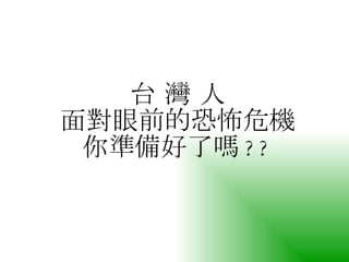 台 灣 人 面對眼前的恐怖危機 你準備好了嗎 ?? 