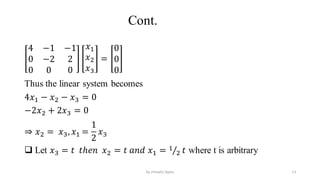 Cont.
4 −1 −1
0 −2 2
0 0 0
𝑥1
𝑥2
𝑥3
=
0
0
0
Thus the linear system becomes
4𝑥1 − 𝑥2 − 𝑥3 = 0
−2𝑥2 + 2𝑥3 = 0
⇒ 𝑥2 = 𝑥3,𝑥1 =
1
2
𝑥3
 Let 𝑥3 = 𝑡 𝑡ℎ𝑒𝑛 𝑥2 = 𝑡 𝑎𝑛𝑑 𝑥1 = Τ
1
2 𝑡 where t is arbitrary
13
by shimelis Ayele
 
