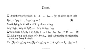 Cont.
Thus there are scalars c1 , c2, …, cr+1 , not all zero, such that
P1c1 + P2c2+ …, Pr+1cr+1 = 0 (4)
Multiplying both sides of 4 by A and using
AP1=λ1p1, AP2 = λ2P2 … , APn = λr+1Pr+1
we obtain c1λ1p1 + c2λ2p2 + … + cr+1λr+1pr+1 = 0 … (5)
Multiplying both sides of 4 by λr+1 and subtracting the resulting
equation from 5 yields
c1(λ1−λr+1)p1 + c2(λ2−λr+1)p2 + … + cr(λr − λr+1)pr = 0
25
by shimelis Ayele
 