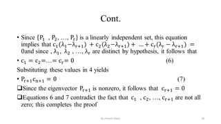 Cont.
• Since P1 , P2, …, Pr is a linearly independent set, this equation
implies that c1(λ1−λr+1) + c2(λ2−λr+1) + … + cr(λr − λr+1) =
0and since , λ1, λ2 , …, λr are distinct by hypothesis, it follows that
• c1 = c2=…= cr= 0 (6)
Substituting these values in 4 yields
• Pr+1cn+1 = 0 (7)
Since the eigenvector Pr+1 is nonzero, it follows that cr+1 = 0
Equations 6 and 7 contradict the fact that c1 , c2, …, cr+1 are not all
zero; this completes the proof
26
by shimelis Ayele
 
