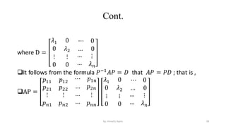 Cont.
where D =
𝜆1 0 ⋯ 0
0 𝜆2 … 0
⋮
0
⋮
0
…
…
⋮
𝜆𝑛
It follows from the formula 𝑃−1
𝐴𝑃 = 𝐷 that 𝐴𝑃 = 𝑃𝐷 ; that is ,
AP =
𝑝11 𝑝12
⋯ 𝑝1𝑛
𝑝21 𝑝22 … 𝑝2𝑛
⋮
𝑝𝑛1
⋮
𝑝𝑛2
…
…
⋮
𝑝𝑛𝑛
𝜆1 0 ⋯ 0
0 𝜆2 … 0
⋮
0
⋮
0
…
…
⋮
𝜆𝑛
28
by shimelis Ayele
 
