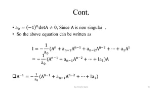 Cont.
• a0 = −1 n
detA ≠ 0, Since A is non singular .
• So the above equation can be written as
I = −
1
a0
(An
+ an−1An−1
+ an−2An−2
+ ⋯ + a1A1
= −
1
a0
(An−1
+ an−1An−2
+ ⋯ + Ia1)A
A−1
= −
1
a0
(An−1
+ an−1An−2
+ ⋯ + Ia1)
41
by shimelis Ayele
 
