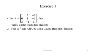 Exercise 3
• Let 𝐴 =
1 2 −1
0 1 −1
3 −1 1
, then
1. Verify Cayley-Hamilton theorem
2. Find 𝐴−1
and AdjA by using Cayley-Hamilton theorem.
53
by shimelis Ayele
 