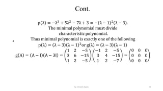 Cont.
•
p λ = −λ3
+ 5λ2
− 7λ + 3 = − λ − 1 2
λ − 3 .
The minimal polynomial must divid𝑒
characteristic polynomial.
Thus minimal polynomial is exactly one of the following
p λ = λ − 3 λ − 1 2
or g λ = λ − 3 λ − 1
g A = A − I A − 3I =
1 2 −5
3 6 −15
1 2 −5
−1 2 −5
3 4 −15
1 2 −7
=
0 0 0
0 0 0
0 0 0
54
by shimelis Ayele
 