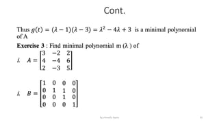 Cont.
Thus 𝑔 𝑡 = (𝜆 − 1)(𝜆 − 3) = 𝜆2
− 4𝜆 + 3 is a minimal polynomial
of A
Exercise 3 : Find minimal polynomial m (λ ) of
i. 𝐴 =
3 −2 2
4 −4 6
2 −3 5
i. 𝐵 =
1 0 0 0
0 1 1 0
0
0
0
0
1 0
0 1
55
by shimelis Ayele
 