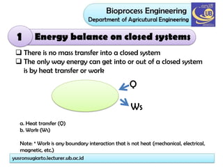 Energy balance on closed systems
 There is no mass transfer into a closed system
 The only way energy can get into or out of a closed system
is by heat transfer or work
Q
Ws
a. Heat transfer (Q)
b. Work (Ws)
Note: * Work is any boundary interaction that is not heat (mechanical, electrical,
magnetic, etc.)
1
 