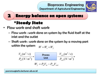 Energy balance on open systems
*Steady State
• Flow work and shaft work
– Flow work : work done on system by the fluid itself at the
inlet and the outlet
– Shaft work : work done on the system by a moving part
within the system
f
s W
W
W 

Process
Unit
)
/
(
)
/
(
2
3
m
N
P
s
m
V
in
in
)
/
(
)
/
(
2
3
m
N
P
s
m
V
out
out
out
out
in
in
f V
P
V
P
W 

2
 
