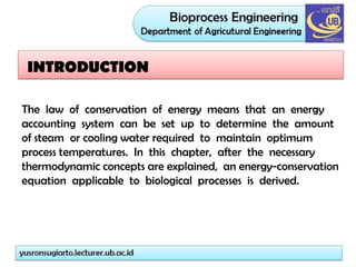 The law of conservation of energy means that an energy
accounting system can be set up to determine the amount
of steam or cooling water required to maintain optimum
process temperatures. In this chapter, after the necessary
thermodynamic concepts are explained, an energy-conservation
equation applicable to biological processes is derived.
INTRODUCTION
 