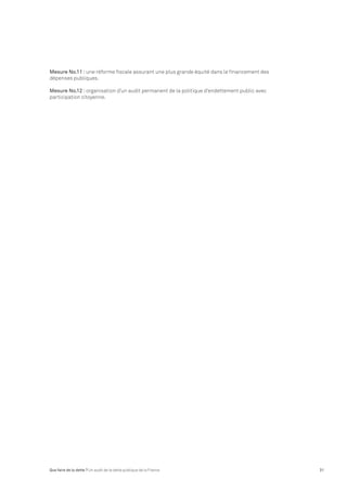 Mesure No.11 : une réforme fiscale assurant une plus grande équité dans le financement des 
dépenses publiques. 
Mesure No.12 : organisation d’un audit permanent de la politique d’endettement public avec 
participation citoyenne. 
Que faire de la dette ? Un audit de la dette publique de la France 31 
 