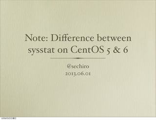 Note: Diﬀerence between
sysstat on CentOS 5 & 6
@sechiro
2013.06.01
13年6月2日日曜日
 