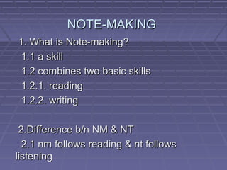 NOTE-MAKING
1. What is Note-making?
1.1 a skill
1.2 combines two basic skills
1.2.1. reading
1.2.2. writing

 2.Difference b/n NM & NT
  2.1 nm follows reading & nt follows
listening
 