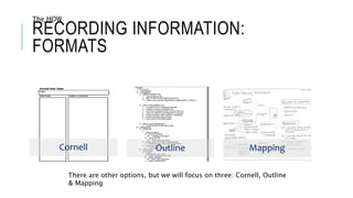 RECORDING INFORMATION:
FORMATS
Cornell Outline Mapping
The HOW
There are other options, but we will focus on three: Cornell, Outline
& Mapping
 