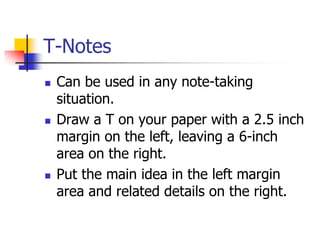T-Notes
   Can be used in any note-taking
    situation.
   Draw a T on your paper with a 2.5 inch
    margin on the left, leaving a 6-inch
    area on the right.
   Put the main idea in the left margin
    area and related details on the right.
 