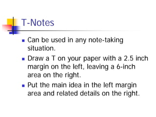 T-Notes
   Can be used in any note-taking
    situation.
   Draw a T on your paper with a 2.5 inch
    margin on the left, leaving a 6-inch
    area on the right.
   Put the main idea in the left margin
    area and related details on the right.
 