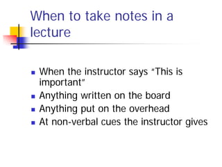 When to take notes in a
lecture

   When the instructor says “This is
    important”
   Anything written on the board
   Anything put on the overhead
   At non-verbal cues the instructor gives
 