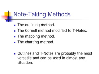 Note-Taking Methods
   The   outlining method.
   The   Cornell method modified to T-Notes.
   The   mapping method.
   The   charting method.

   Outlines and T-Notes are probably the most
    versatile and can be used in almost any
    situation.
 