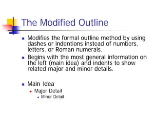 The Modified Outline
   Modifies the formal outline method by using
    dashes or indentions instead of numbers,
    letters, or Roman numerals.
   Begins with the most general information on
    the left (main idea) and indents to show
    related major and minor details.

   Main Idea
       Major Detail
            Minor Detail
 