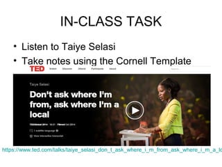 IN-CLASS TASK
• Listen to Taiye Selasi
• Take notes using the Cornell Template
https://www.ted.com/talks/taiye_selasi_don_t_ask_where_i_m_from_ask_where_i_m_a_lo
 
