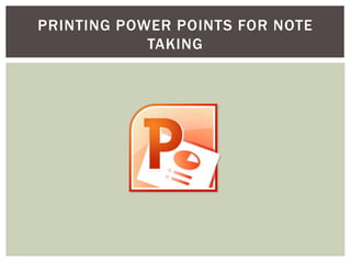 PRINTING POWER POINTS FOR NOTE
TAKING
 
