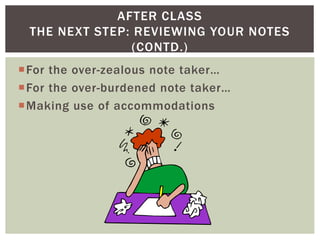 For the over-zealous note taker…
For the over-burdened note taker…
Making use of accommodations
AFTER CLASS
THE NEXT STEP: REVIEWING YOUR NOTES
(CONTD.)
 