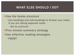 Use the books structure
Use headings and sub-headings to format your notes,
if you are taking separate notes
 But be judicious!
Five minute summary strategy
Use effective reading strategies
PQRST
WHAT ELSE SHOULD I DO?
 
