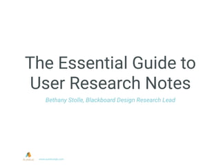 The Essential Guide to
User Research Notes
Bethany Stolle, Blackboard Design Research Lead
www.aureliuslab.com
 