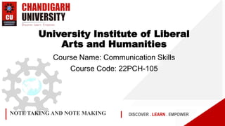 DISCOVER . LEARN . EMPOWER
NOTE TAKING AND NOTE MAKING
University Institute of Liberal
Arts and Humanities
Course Name: Communication Skills
Course Code: 22PCH-105
 