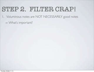 STEP 2. FILTER CRAP!
1. Voluminous notes are NOT NECESSARILY good notes
– What’s important?

Thursday, October 17, 13

 