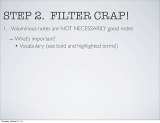 STEP 2. FILTER CRAP!
1. Voluminous notes are NOT NECESSARILY good notes
– What’s important?
• Vocabulary (see bold and highlighted terms!)

Thursday, October 17, 13

 